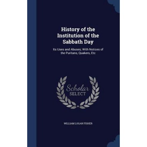 History of the Institution of the Sabbath Day: Its Uses and Abuses; With Notices of the Puritans Quakers Etc Hardcover, Sagwan Press