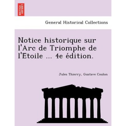 Notice Historique Sur L''Arc de Triomphe de L''e Toile ... 4e E Dition. Paperback, British Library, Historical Print Editions