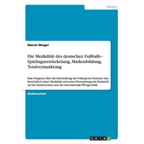 Die Medialitat Des Deutschen Fuballs - Spieltagzerstuckelung Markenbildung Totalvermarktung Paperback, Grin Publishing