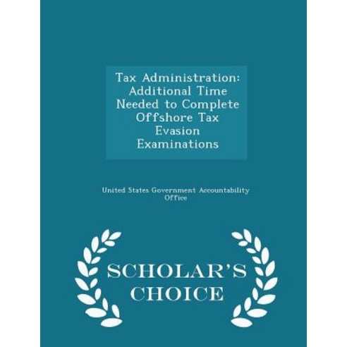 Tax Administration: Additional Time Needed to Complete Offshore Tax Evasion Examinations - Scholar''s Choice Edition Paperback