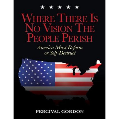 Where There Is No Vision the People Perish: America Must Reform or Self-Destruct Paperback, Createspace