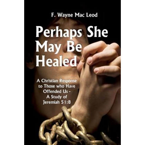 Perhaps She May Be Healed: A Christian Response to Those Who Have Offended Us - A Study of Jeremiah 51:8 Paperback, Createspace