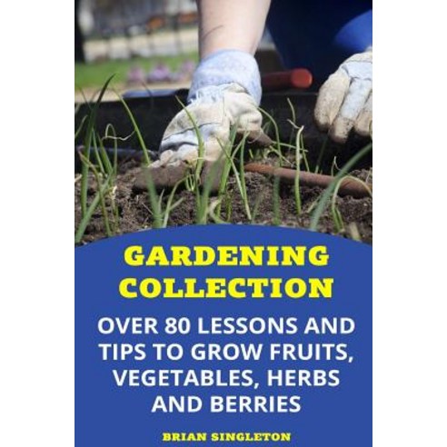 Gardening Collection: Over 80 Lessons and Tips to Grow Fruits Vegetables Herbs and Berries Paperback, Createspace Independent Publishing Platform