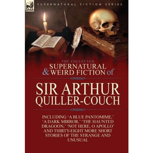 The Collected Supernatural and Weird Fiction of Sir Arthur Quiller-Couch: Forty-Two Short Stories of the Strange and Unusual Hardcover, Leonaur Ltd