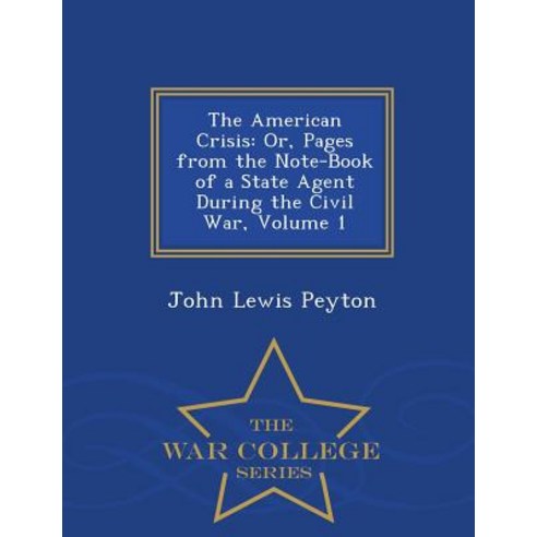 The American Crisis: Or Pages from the Note-Book of a State Agent During the Civil War Volume 1 - War College Series Paperback