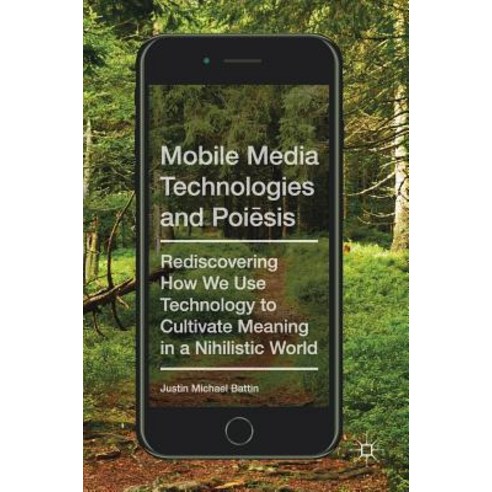 Mobile Media Technologies and Poiēsis: Rediscovering How We Use Technology to Cultivate Meaning in a Nihilistic World Hardcover, Palgrave MacMillan