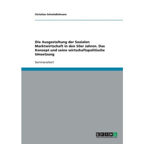 Die Ausgestaltung Der Sozialen Marktwirtschaft in Den 50er Jahren. Das Konzept Und Seine Wirtschaftspolitische Umsetzung Paperback, Grin Publishing