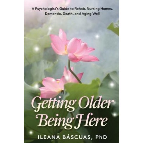 Getting Older Being Here: A Psychologist''s Guide to Rehab Nursing Homes Dementia Death and Aging Well Paperback, Ileana Bascuas, PhD