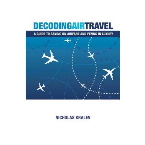 Decoding Air Travel: A Guide to Saving on Airfare and Flying in Luxury Paperback, Createspace Independent Publishing Platform