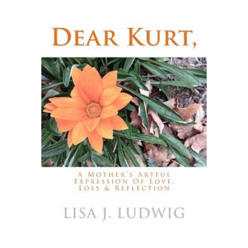 Dear Kurt : A Mother''s Artful Expression of Love Loss & Reflection Paperback, Createspace Independent Publishing Platform