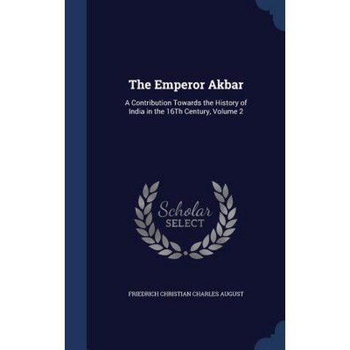 The Emperor Akbar: A Contribution Towards the History of India in the 16th Century Volume 2 Hardcover, Sagwan Press