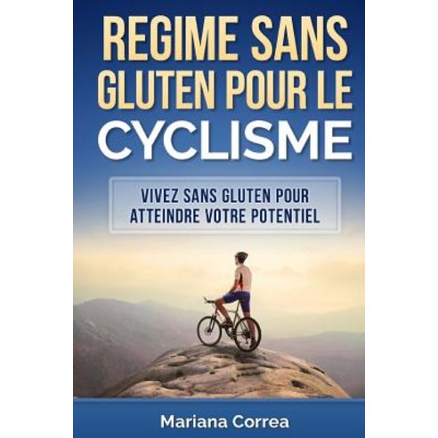 Regime Sans Gluten Pour Le Cyclisme: Vivez Sans Gluten Pour Atteindre Votre Potentiel Paperback, Createspace Independent Publishing Platform