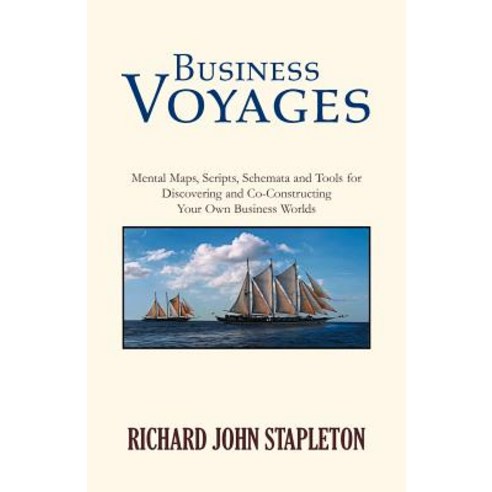 Business Voyages: Mental Maps Scripts Schemata and Tools for Discovering and Co-Constructing Your Own Business Worlds Paperback, Xlibris