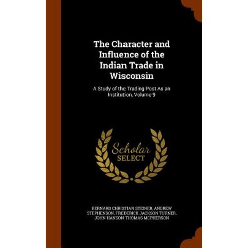 The Character and Influence of the Indian Trade in Wisconsin: A Study of the Trading Post as an Institution Volume 9 Hardcover, Arkose Press