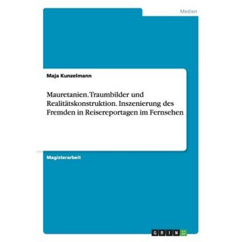Mauretanien. Traumbilder Und Realitatskonstruktion. Inszenierung Des Fremden in Reisereportagen Im Fernsehen Paperback, Grin Publishing