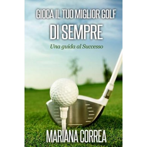 Gioca Il Tuo Miglior Golf Di Sempre: Una Guida Al Successo Paperback, Createspace Independent Publishing Platform