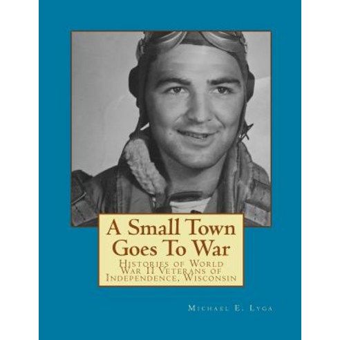 A Small Town Goes to War: Histories of the World War II Veterans of Independence Wisconsin Paperback, Createspace Independent Publishing Platform