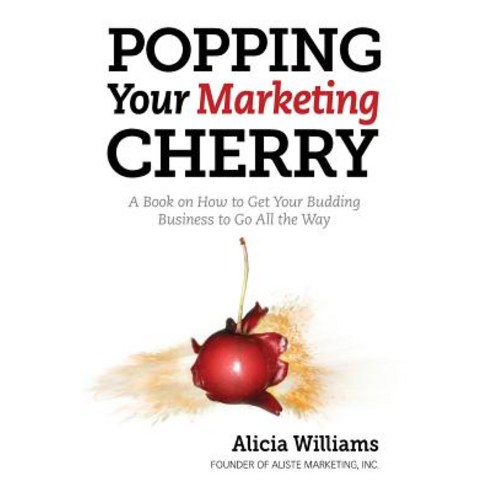 Popping Your Marketing Cherry: A Book on How to Get Your Budding Business to Go All the Way (in Five Easy Steps) Paperback, Alicia Williams