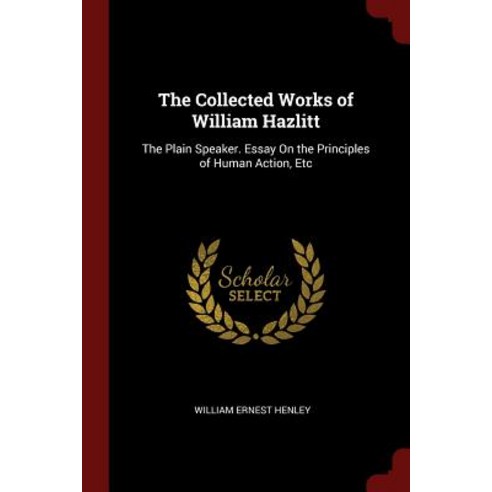 The Collected Works of William Hazlitt: The Plain Speaker. Essay on the Principles of Human Action Etc Paperback, Andesite Press
