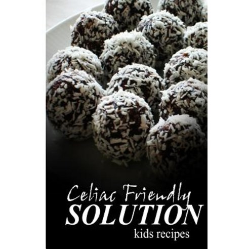 Celiac Friendly Solution - Kids Recipes: Ultimate Celiac Cookbook Series for Celiac Disease and Gluten Sensitivity Paperback, Createspace