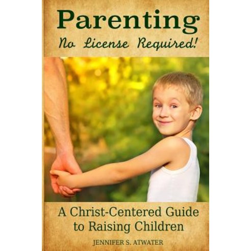 Parenting: No License Required!: A Christ-Centered Guide to Raising Children Paperback, Createspace Independent Publishing Platform