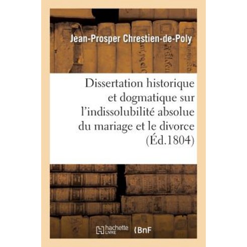 Dissertation Historique Et Dogmatique Sur L''Indissolubilite Absolue Du Mariage Et Le Divorce Paperback, Hachette Livre - Bnf