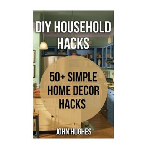 DIY Household Hacks: 50+ Simple Home Decor Hacks Paperback, Createspace Independent Publishing Platform