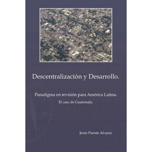 Descentralizaci&ucircn y Desarrollo: Paradigma En Revisi&ucircn Para America Latina - El Caso de Guatemala Paperback, Trafford Publishing