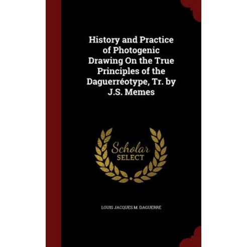History and Practice of Photogenic Drawing on the True Principles of the Daguerreotype Tr. by J.S. Memes Hardcover, Andesite Press