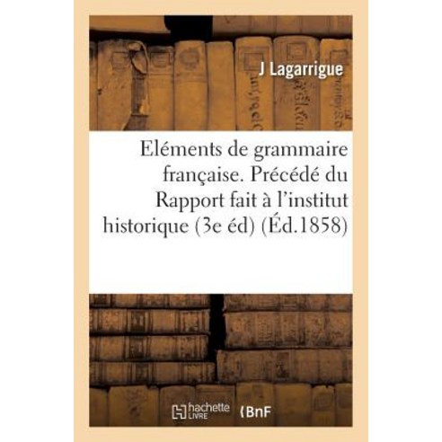 Elements de Grammaire Francaise. Precede Du Rapport Fait A L''Institut Historique de France Paperback, Hachette Livre - Bnf
