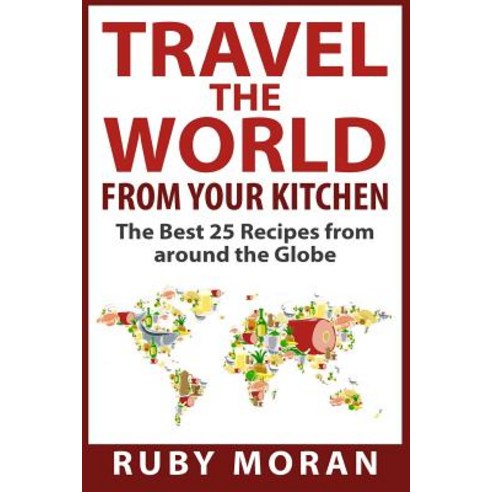 Travel the World from Your Kitchen: The Best 25 Recipes from Around the Globe Paperback, Createspace Independent Publishing Platform
