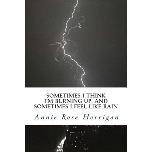 Sometimes I Think I''m Burning Up and Sometimes I Feel Like Rain: An Anthology Paperback, Createspace Independent Publishing Platform