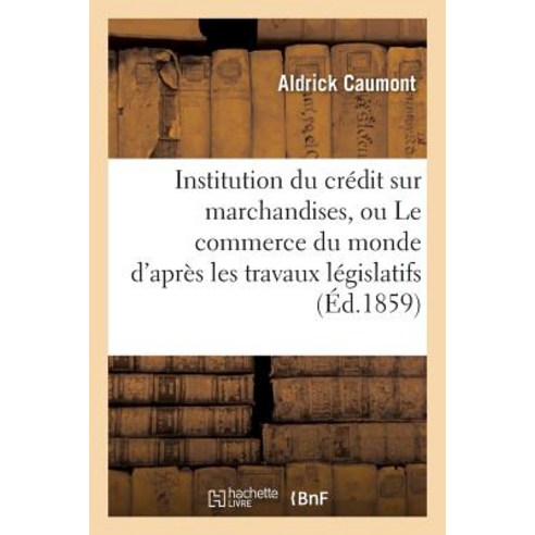 Institution Du Credit Sur Marchandises Ou Le Commerce Du Monde D''Apres Les Travaux Legislatifs Paperback, Hachette Livre - Bnf