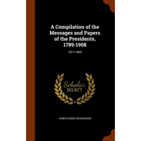 A Compilation of the Messages and Papers of the Presidents 1789-1908: 1817-1833 Hardcover, Arkose Press