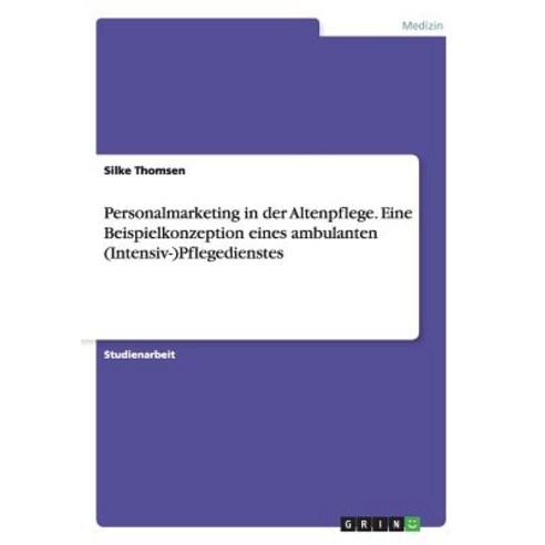 Personalmarketing in Der Altenpflege. Eine Beispielkonzeption Eines Ambulanten (Intensiv-)Pflegedienstes Paperback, Grin Publishing
