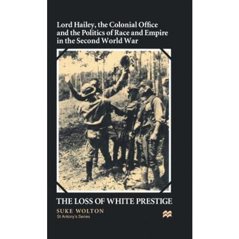 Lord Hailey the Colonial Office and Politics of Race and Empire in the Second World War: The Loss of White Prestige Hardcover, Palgrave MacMillan