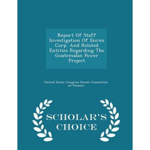 Report of Staff Investigation of Enron Corp. and Related Entities Regarding the Guatemalan Power Project - Scholar''s Choice Edition Paperback