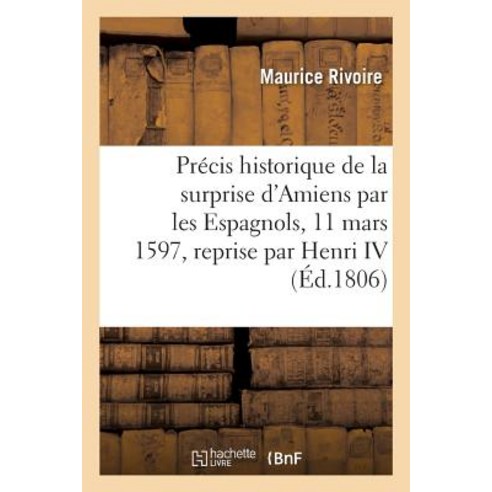Precis Historique de la Surprise D''Amiens Par Les Espagnols Le 11 Mars 1597 La Reprise Par Henri IV Paperback, Hachette Livre - Bnf