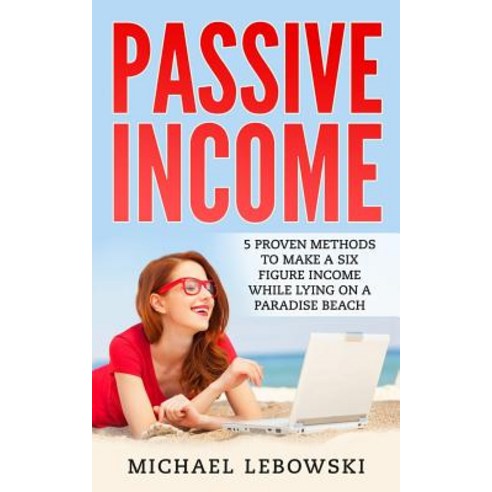 Passive Income: 5 Proven Methods to Make a Six-Figure Income While Lying on a Paradise Beach Paperback, Createspace Independent Publishing Platform