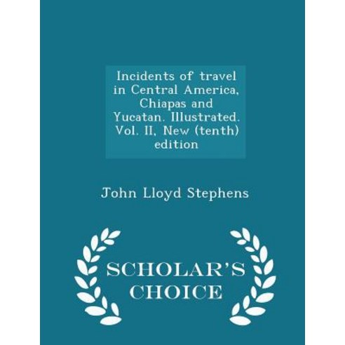 Incidents of Travel in Central America Chiapas and Yucatan. Illustrated. Vol. II New (Tenth) Edition - Scholar''s Choice Edition Paperback