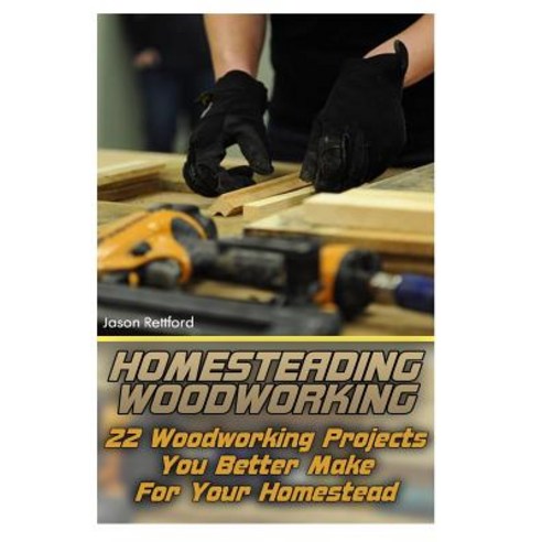Homesteading Woodworking: 22 Woodworking Projects You Better Make for Your Homestead Paperback, Createspace Independent Publishing Platform
