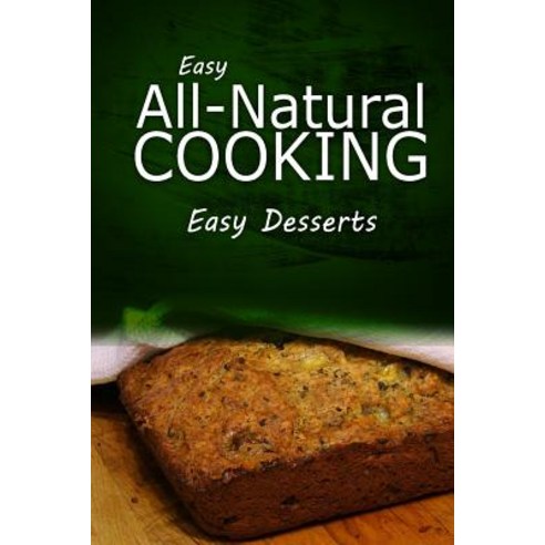 Easy All - Natural Cooking - Easy Desserts: Easy Healthy Recipes Made with Natural Ingredients Paperback, Createspace Independent Publishing Platform