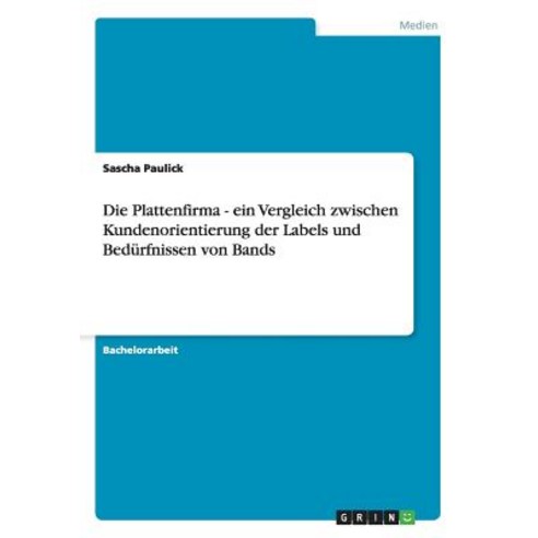 Die Plattenfirma - Ein Vergleich Zwischen Kundenorientierung Der Labels Und Bedurfnissen Von Bands Paperback, Grin Publishing