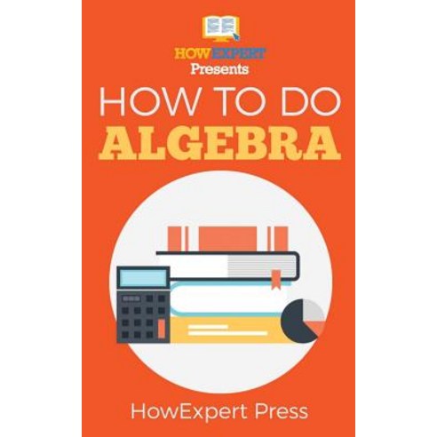 How to Do Algebra: Your Step-By-Step Guide to Algebra Paperback, Createspace Independent Publishing Platform