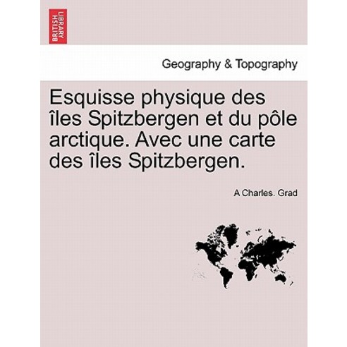 Esquisse Physique Des Les Spitzbergen Et Du P Le Arctique. Avec Une Carte Des Les Spitzbergen. Paperback, British Library, Historical Print Editions