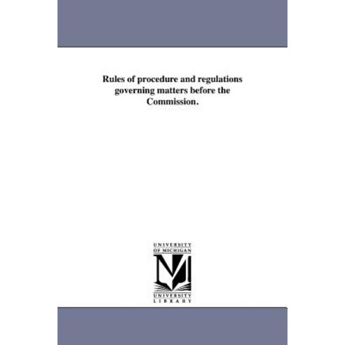 Rules of Procedure and Regulations Governing Matters Before the Commission. Paperback, University of Michigan Library