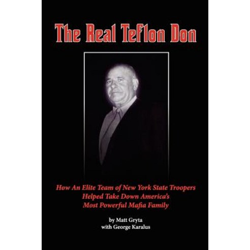 The Real Teflon Don: How an Elite Team of New York State Troopers Helped Take Down America''s Most Powerful Mafia Family Paperback, Cazenovia Books