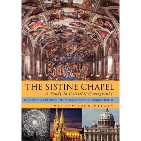 The Sistine Chapel: A Study in Celestial Cartography: The Mysteries and the Esoteric Teachings of the Catholic Church Hardcover, Xlibris Corporation