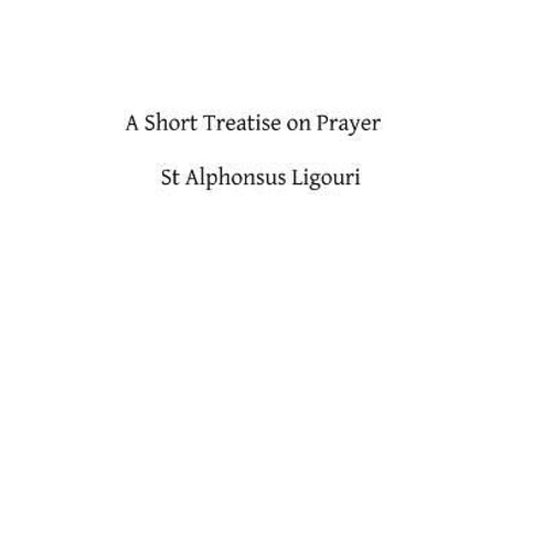 A Short Treatise on Prayer: The Great Means of Obtaining from God Eternal Salvation Paperback, Createspace Independent Publishing Platform