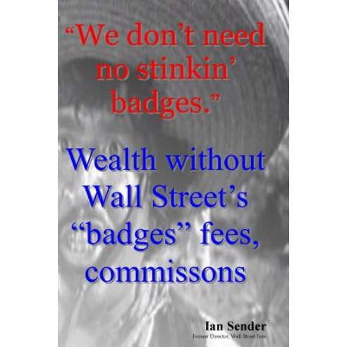 "We Don''t Need No Stinkin'' Badges": Wealth Without Wall Street''s "Badges" Fees Commissions Paperback, Createspace Independent Publishing Platform
